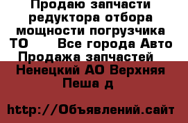 Продаю запчасти редуктора отбора мощности погрузчика ТО-30 - Все города Авто » Продажа запчастей   . Ненецкий АО,Верхняя Пеша д.